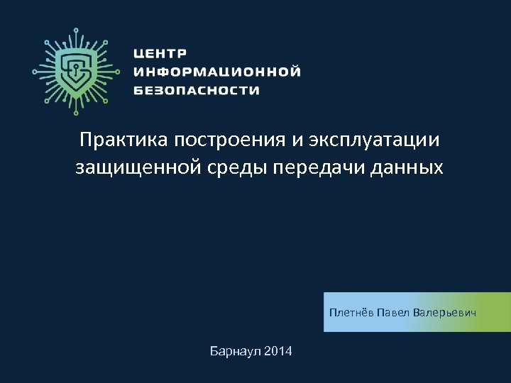 Практика построения и эксплуатации защищенной среды передачи данных Плетнёв Павел Валерьевич Барнаул 2014 