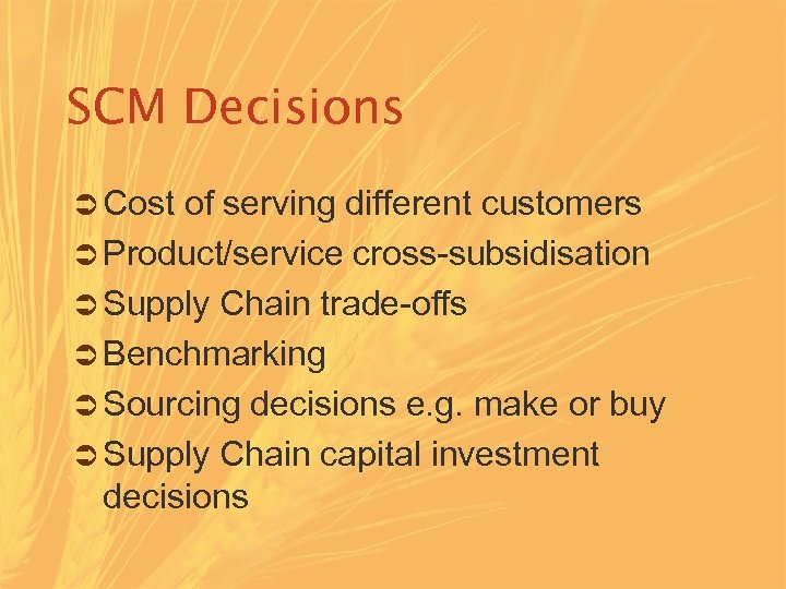 SCM Decisions Ü Cost of serving different customers Ü Product/service cross-subsidisation Ü Supply Chain