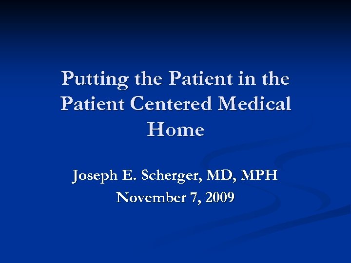 Putting the Patient in the Patient Centered Medical Home Joseph E. Scherger, MD, MPH