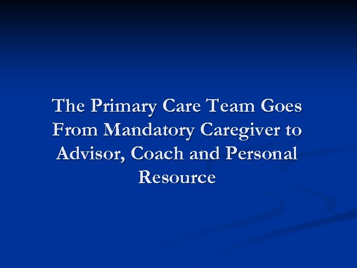 The Primary Care Team Goes From Mandatory Caregiver to Advisor, Coach and Personal Resource