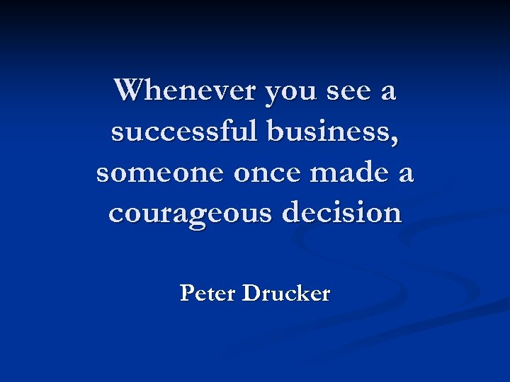 Whenever you see a successful business, someone once made a courageous decision Peter Drucker