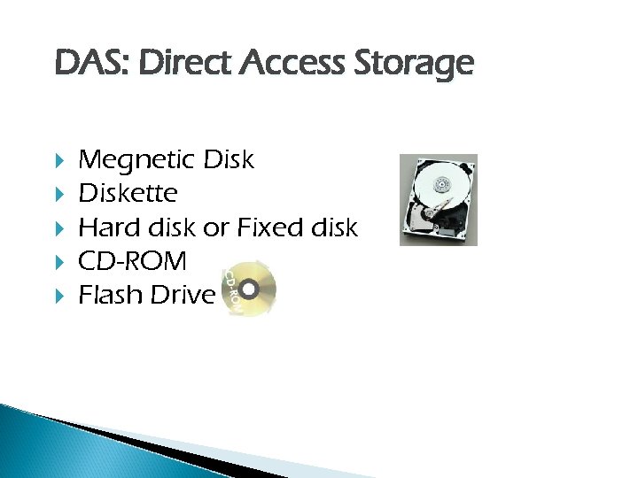 DAS: Direct Access Storage Megnetic Diskette Hard disk or Fixed disk CD-ROM Flash Drive