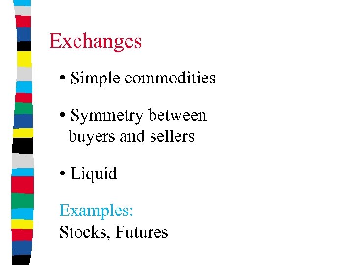 Exchanges • Simple commodities • Symmetry between buyers and sellers • Liquid Examples: Stocks,