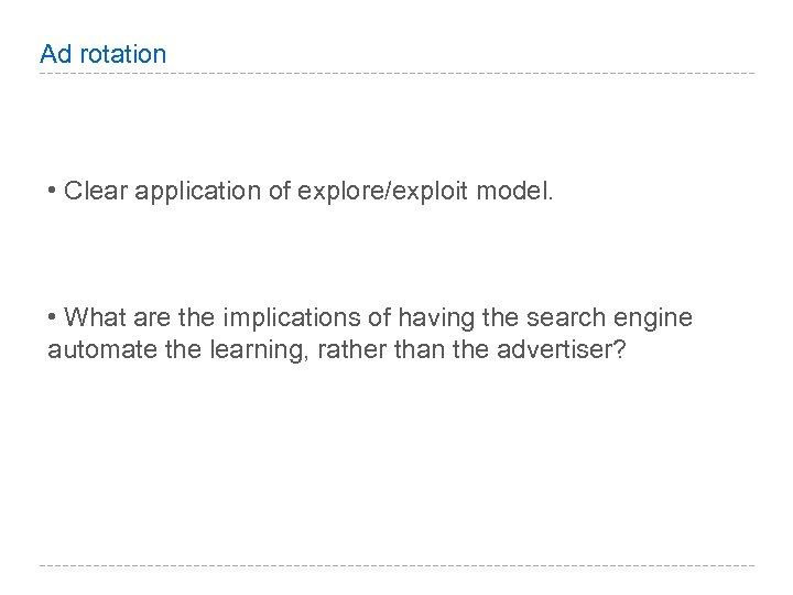Ad rotation • Clear application of explore/exploit model. • What are the implications of