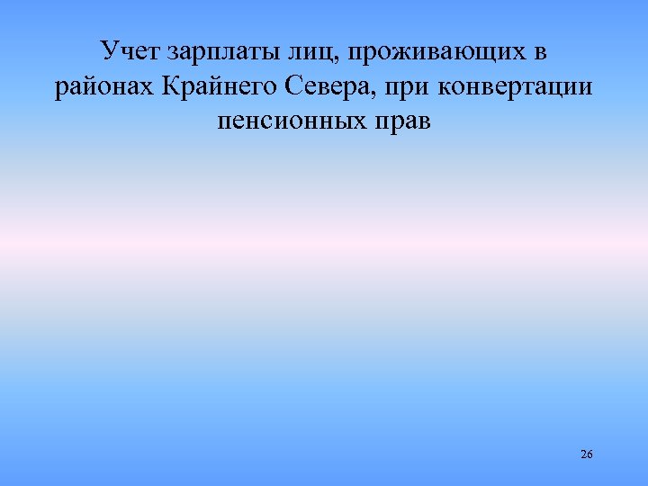 Учет зарплаты лиц, проживающих в районах Крайнего Севера, при конвертации пенсионных прав 26 