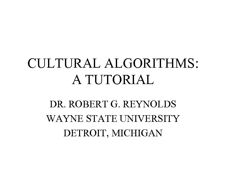 CULTURAL ALGORITHMS: A TUTORIAL DR. ROBERT G. REYNOLDS WAYNE STATE UNIVERSITY DETROIT, MICHIGAN 