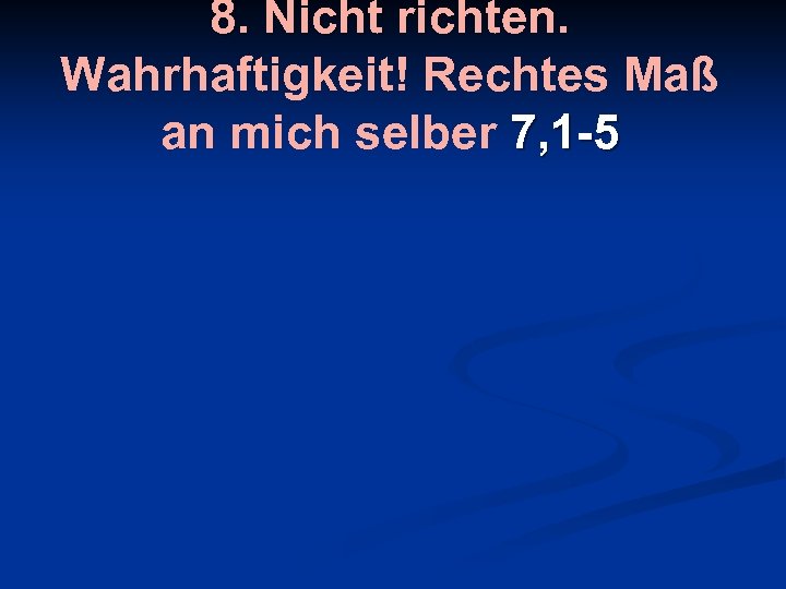 8. Nicht richten. Wahrhaftigkeit! Rechtes Maß an mich selber 7, 1 -5 