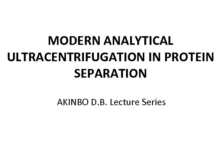 MODERN ANALYTICAL ULTRACENTRIFUGATION IN PROTEIN SEPARATION AKINBO D. B. Lecture Series 