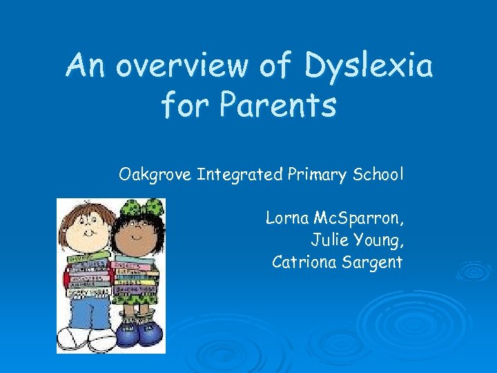 An overview of Dyslexia for Parents Oakgrove Integrated Primary School Lorna Mc. Sparron, Julie