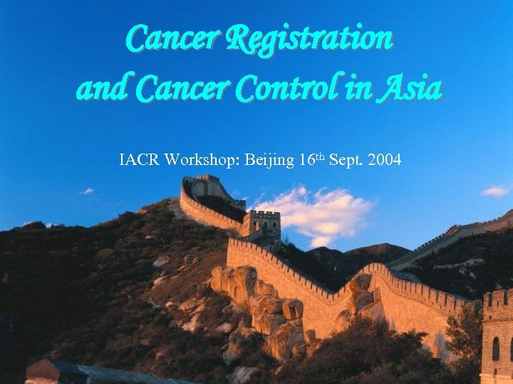 Cancer Registration and Cancer Control in Asia IACR Workshop: Beijing 16 th Sept. 2004