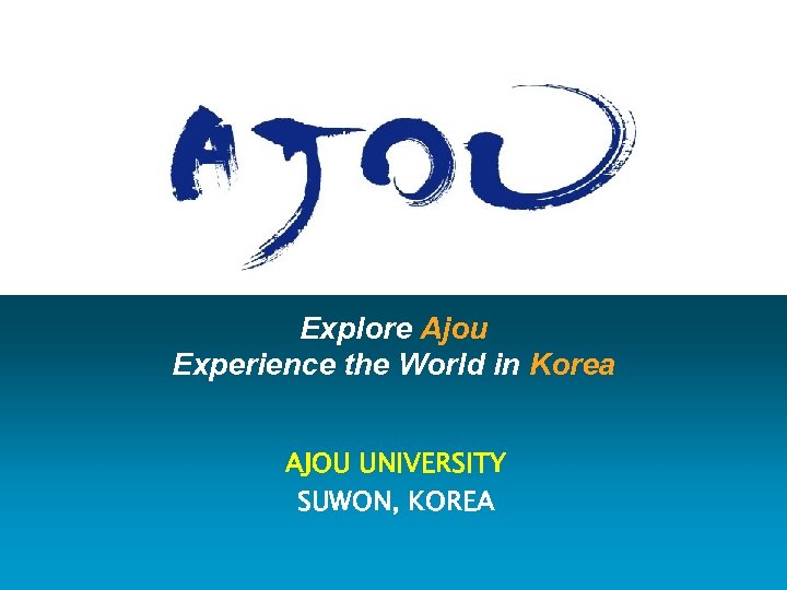 Explore Ajou Experience the World in Korea AJOU UNIVERSITY SUWON, KOREA 