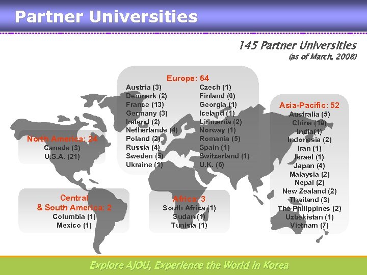Partner Universities 145 Partner Universities (as of March, 2008) Europe: 64 North America: 24