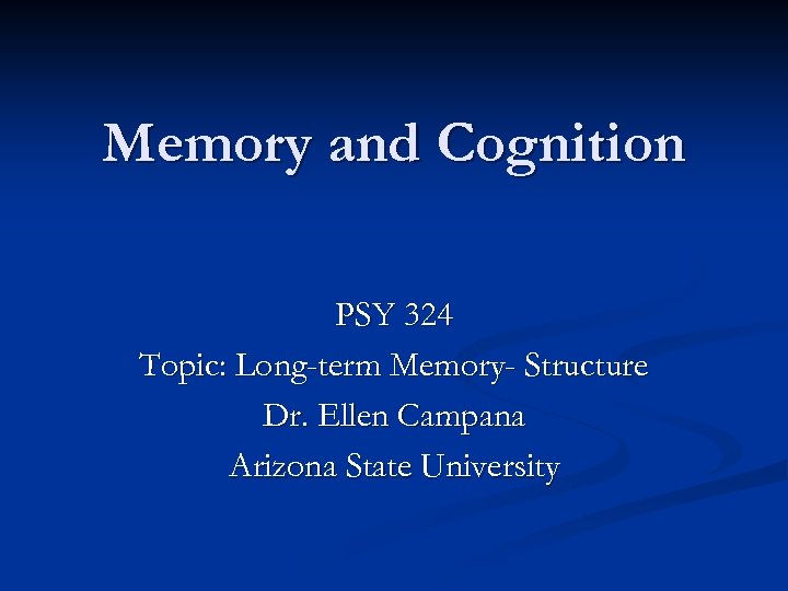 Memory and Cognition PSY 324 Topic: Long-term Memory- Structure Dr. Ellen Campana Arizona State