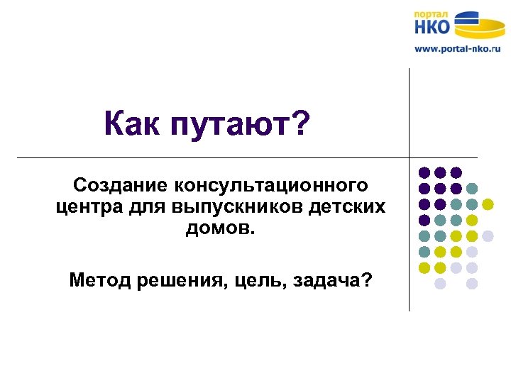 Как путают? Создание консультационного центра для выпускников детских домов. Метод решения, цель, задача? 