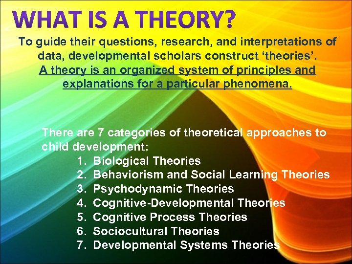 To guide their questions, research, and interpretations of data, developmental scholars construct ‘theories’. A