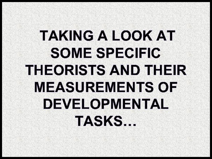 TAKING A LOOK AT SOME SPECIFIC THEORISTS AND THEIR MEASUREMENTS OF DEVELOPMENTAL TASKS… 