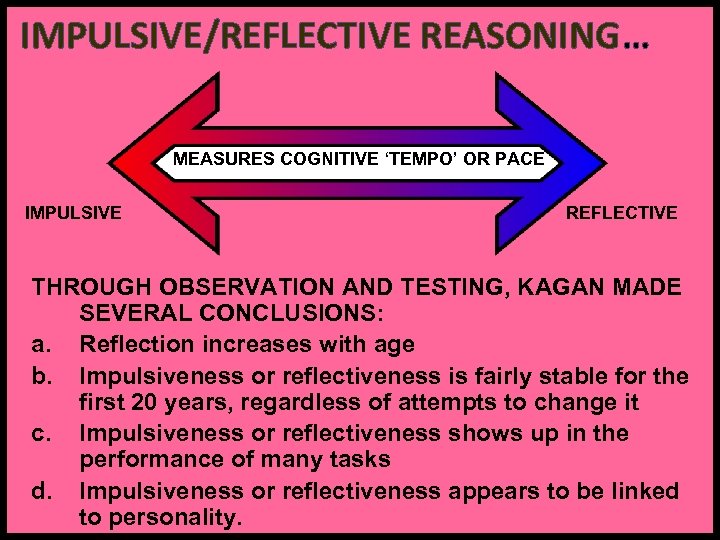 IMPULSIVE/REFLECTIVE REASONING… MEASURES COGNITIVE ‘TEMPO’ OR PACE IMPULSIVE REFLECTIVE THROUGH OBSERVATION AND TESTING, KAGAN