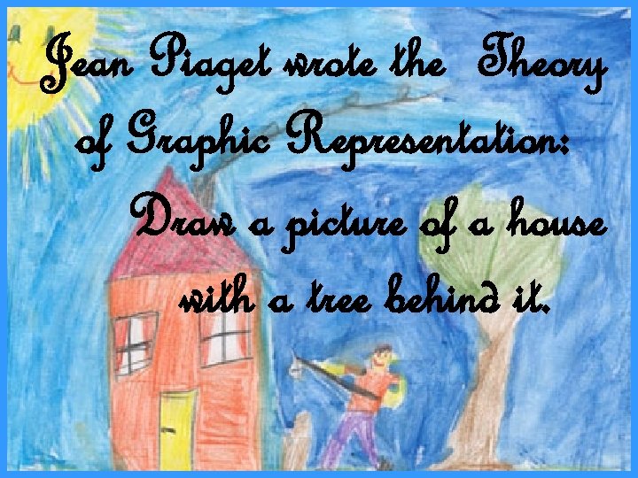 Jean Piaget wrote the Theory Jean Piaget of Graphic Representation: Draw a picture of