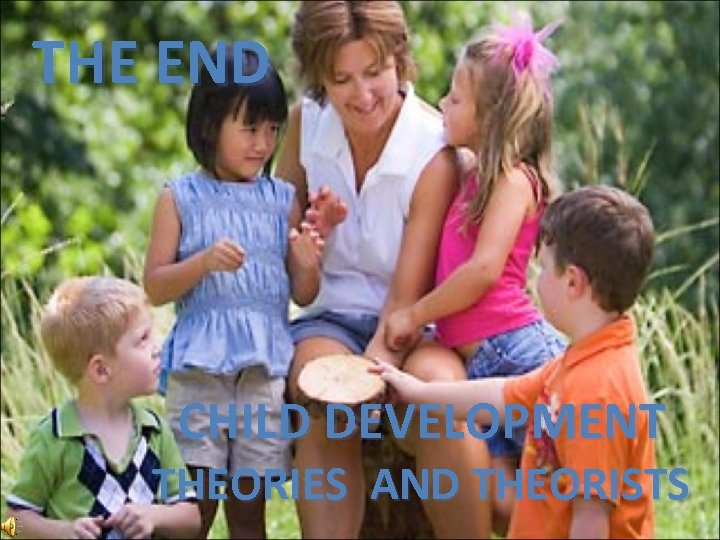 THE END CHILD DEVELOPMENT THEORIES AND THEORISTS 
