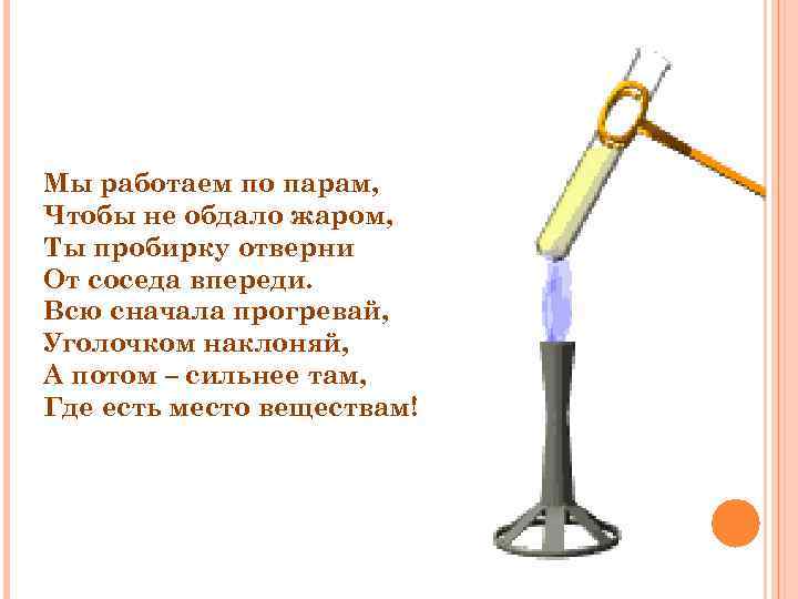 Мы работаем по парам, Чтобы не обдало жаром, Ты пробирку отверни От соседа впереди.
