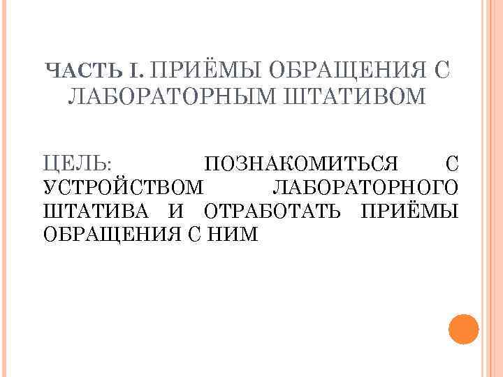 ЧАСТЬ I. ПРИЁМЫ ОБРАЩЕНИЯ С ЛАБОРАТОРНЫМ ШТАТИВОМ ЦЕЛЬ: ПОЗНАКОМИТЬСЯ С УСТРОЙСТВОМ ЛАБОРАТОРНОГО ШТАТИВА И