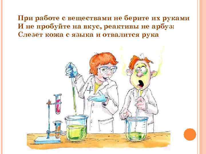 При работе с веществами не берите их руками И не пробуйте на вкус, реактивы