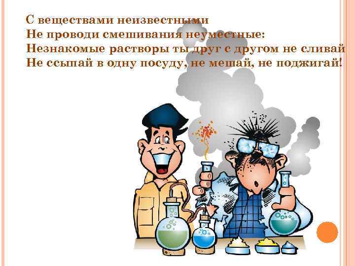 С веществами неизвестными Не проводи смешивания неуместные: Незнакомые растворы ты друг с другом не