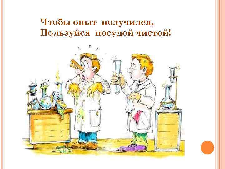 Чтобы опыт получился, Пользуйся посудой чистой! 