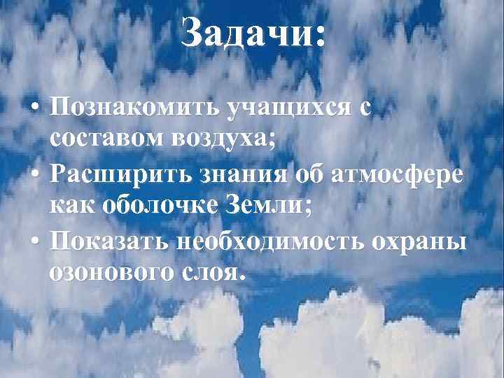Задачи: • Познакомить учащихся с составом воздуха; • Расширить знания об атмосфере как оболочке