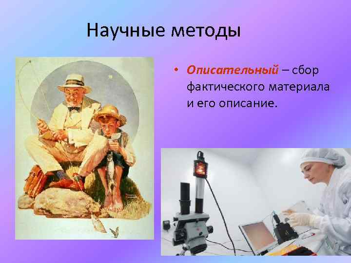 Научные методы • Описательный – сбор фактического материала и его описание. 
