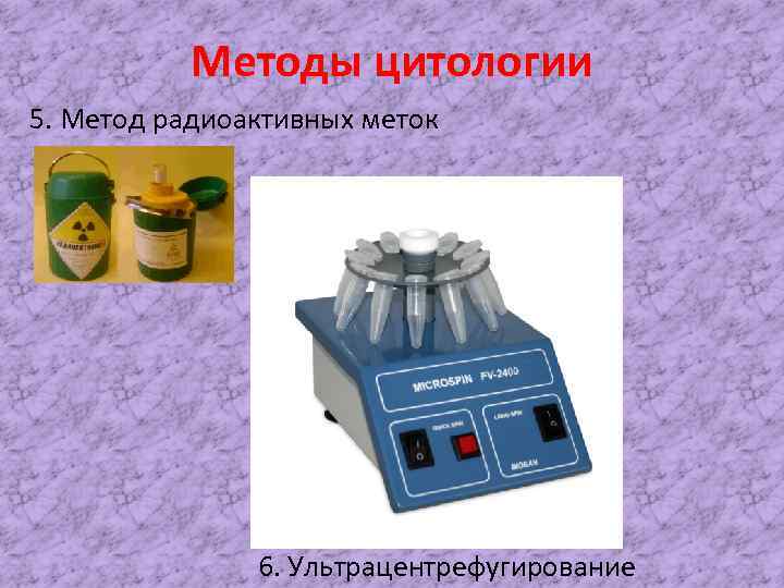Методы цитологии 5. Метод радиоактивных меток 6. Ультрацентрефугирование 