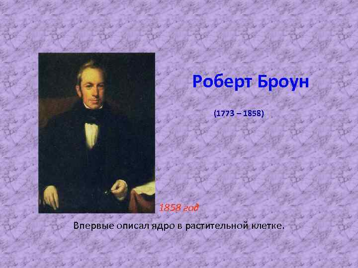 Роберт Броун (1773 – 1858) 1858 год Впервые описал ядро в растительной клетке. 