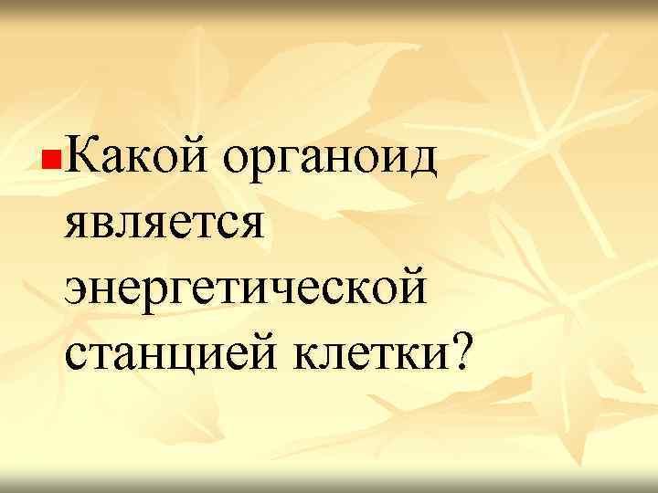 Какой органоид является энергетической станцией клетки? n 