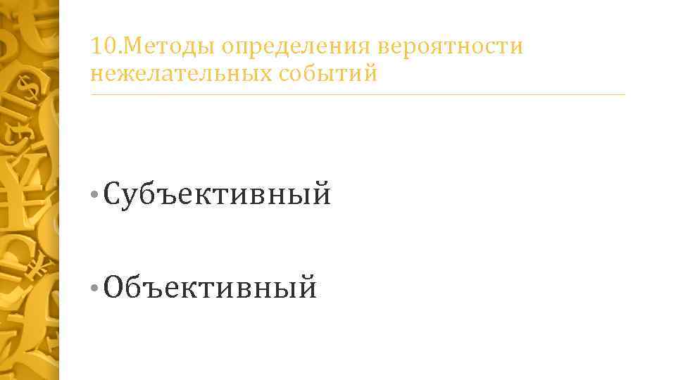 10. Методы определения вероятности нежелательных событий • Субъективный • Объективный 