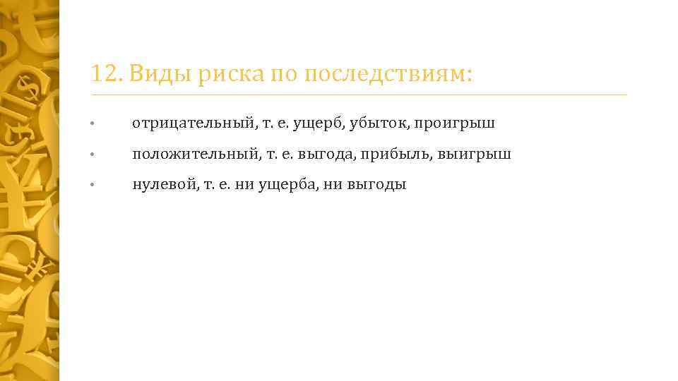 12. Виды риска по последствиям: • отрицательный, т. е. ущерб, убыток, проигрыш • положительный,