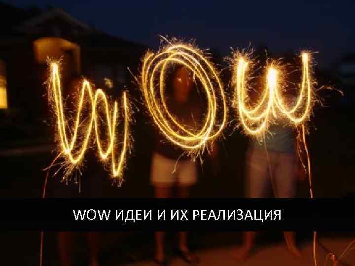 WOW ИДЕИ И ИХ РЕАЛИЗАЦИЯ 