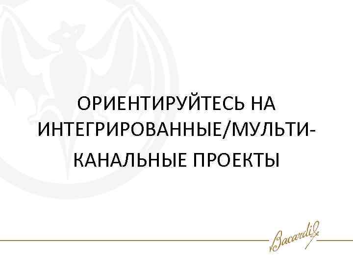 ОРИЕНТИРУЙТЕСЬ НА ИНТЕГРИРОВАННЫЕ/МУЛЬТИКАНАЛЬНЫЕ ПРОЕКТЫ 