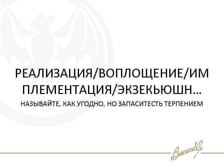 РЕАЛИЗАЦИЯ/ВОПЛОЩЕНИЕ/ИМ ПЛЕМЕНТАЦИЯ/ЭКЗЕКЬЮШН… НАЗЫВАЙТЕ, КАК УГОДНО, НО ЗАПАСИТЕСТЬ ТЕРПЕНИЕМ 