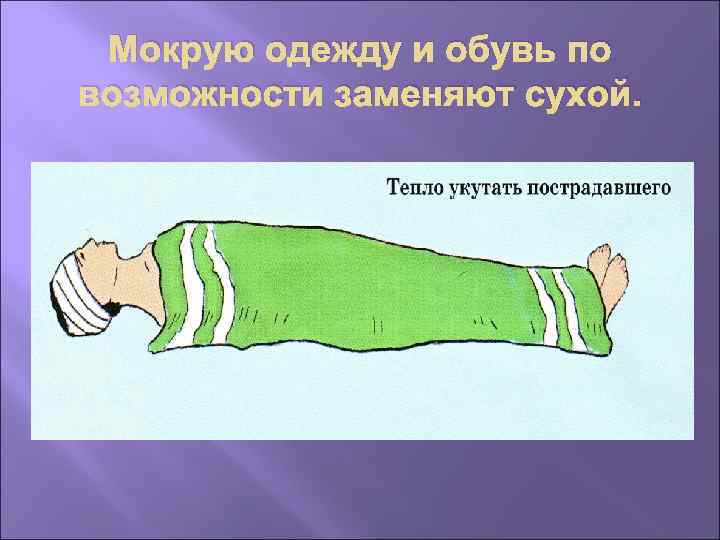 Мокрую одежду и обувь по возможности заменяют сухой. 