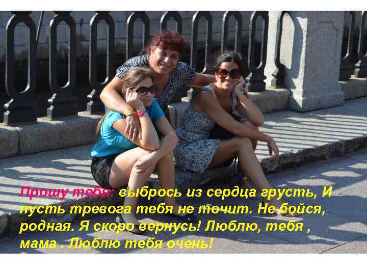 Прошу тебя: выбрось из сердца грусть, И пусть тревога тебя не точит. Не бойся,