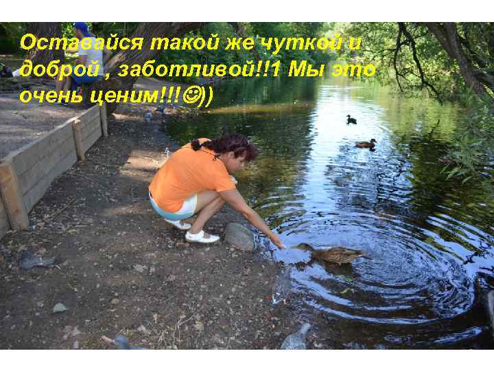 Оставайся такой же чуткой и доброй , заботливой!!1 Мы это очень ценим!!! )) 