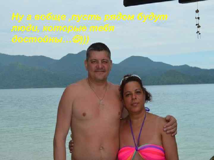Ну а вобще , пусть рядом будут люди, которые тебя достойны… ))) 