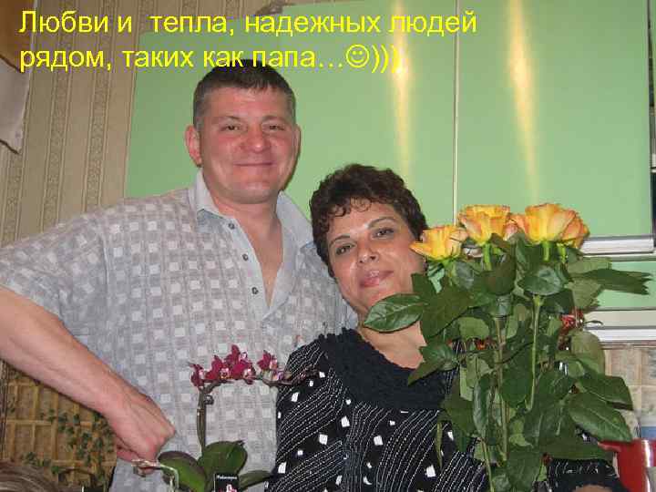 Любви и тепла, надежных людей рядом, таких как папа… ))) 