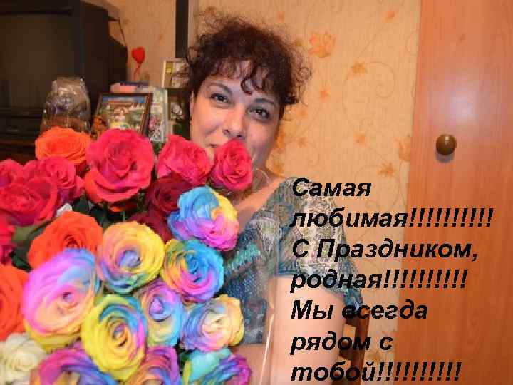 Самая любимая!!!!! С Праздником, родная!!!!! Мы всегда рядом с тобой!!!!! 