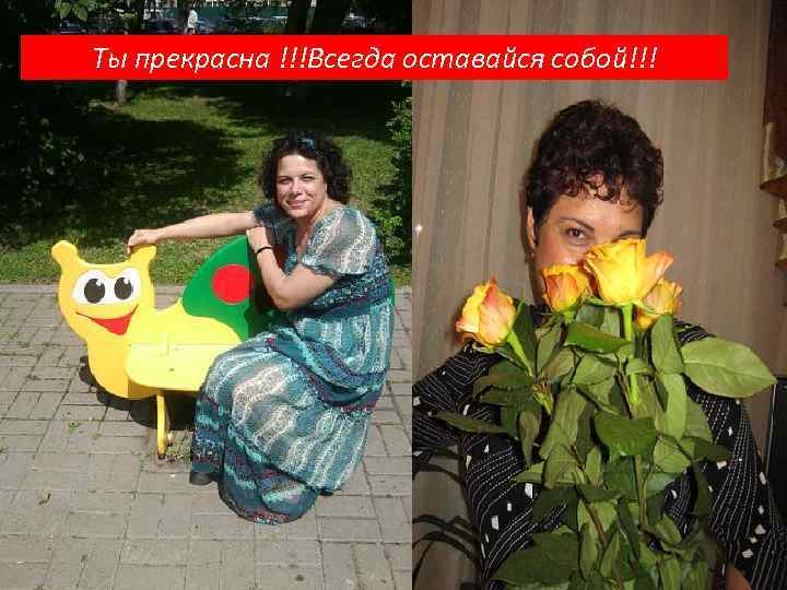 Ты прекрасна !!!Всегда оставайся собой!!! 