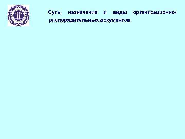 Суть, назначение и виды организационнораспорядительных документов 