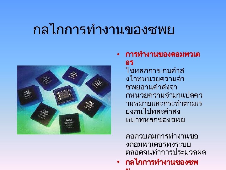 กลไกการทำงานของซพย • การทำงานของคอมพวเต อร ใชหลกการเกบคำส งไวทหนวยความจำ ซพยอานคำสงจา กหนวยความจำมาแปลคว ามหมายและกระทำตามเร ยงกนไปทละคำสง หนาทหลกของซพย คอควบคมการทำงานขอ งคอมพวเตอรทงระบบ ตลอดจนทำการประมวลผล