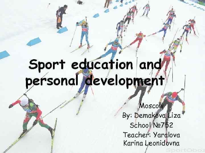 Sport education and personal development Moscow By: Demakova Liza School № 752 Teacher: Yaralova