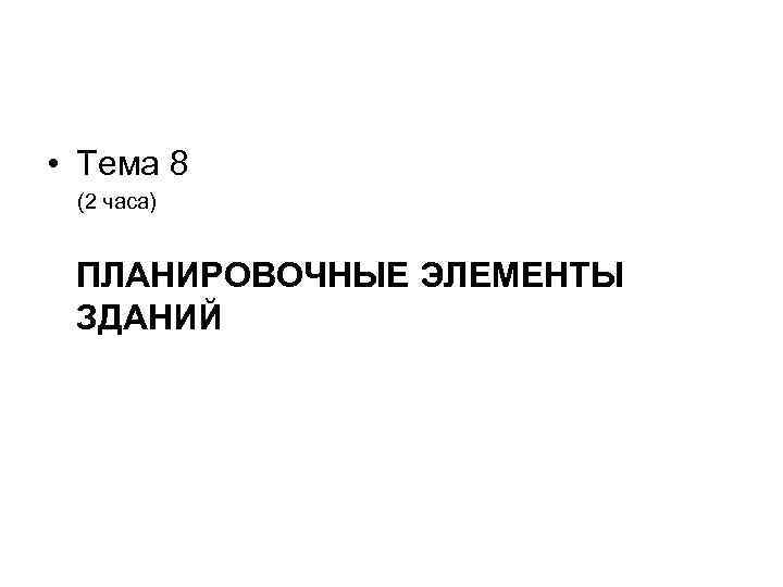  • Тема 8 (2 часа) ПЛАНИРОВОЧНЫЕ ЭЛЕМЕНТЫ ЗДАНИЙ 