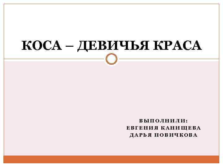 КОСА – ДЕВИЧЬЯ КРАСА ВЫПОЛНИЛИ: ЕВГЕНИЯ КАНИЩЕВА ДАРЬЯ НОВИЧКОВА 